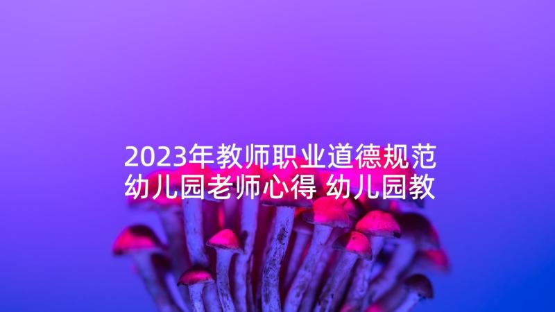 2023年教师职业道德规范幼儿园老师心得 幼儿园教师职业道德规范心得体会(模板5篇)