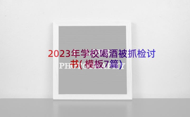 2023年学校喝酒被抓检讨书(模板7篇)