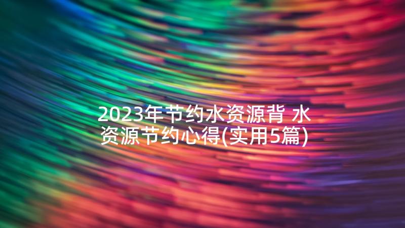 2023年节约水资源背 水资源节约心得(实用5篇)