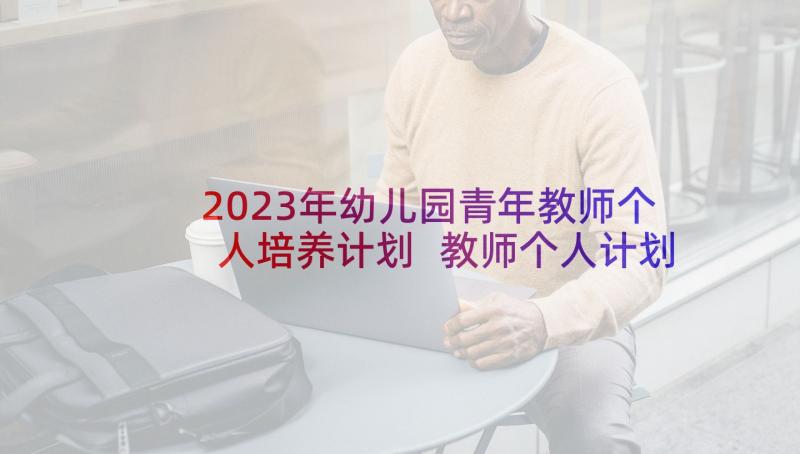 2023年幼儿园青年教师个人培养计划 教师个人计划幼儿园(通用6篇)