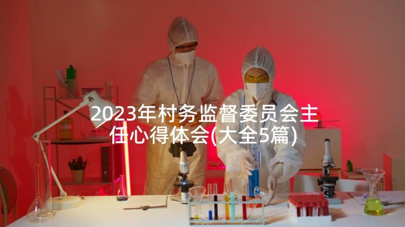 2023年村务监督委员会主任心得体会(大全5篇)