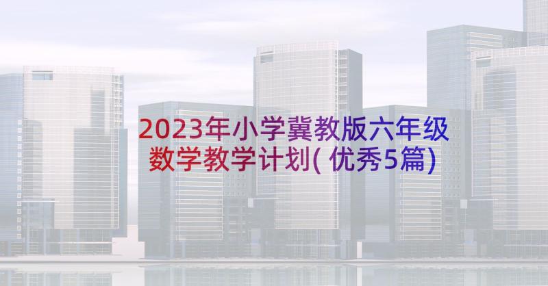 2023年小学冀教版六年级数学教学计划(优秀5篇)