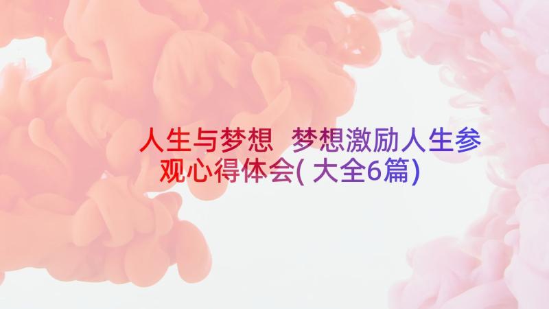 人生与梦想 梦想激励人生参观心得体会(大全6篇)