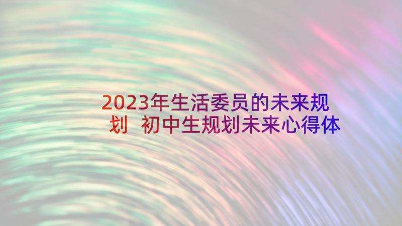 2023年生活委员的未来规划 初中生规划未来心得体会(通用7篇)