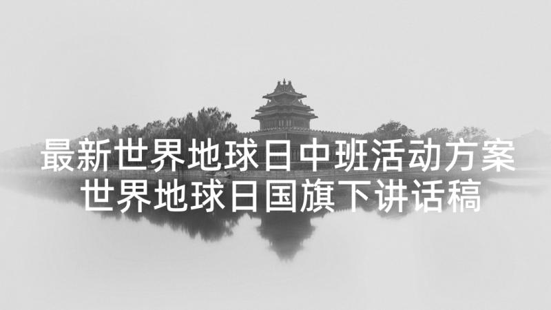 最新世界地球日中班活动方案 世界地球日国旗下讲话稿世界地球日讲话稿(大全8篇)