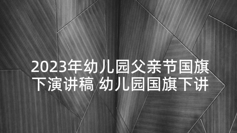 2023年幼儿园父亲节国旗下演讲稿 幼儿园国旗下讲话稿(模板9篇)