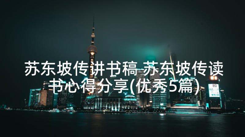 苏东坡传讲书稿 苏东坡传读书心得分享(优秀5篇)