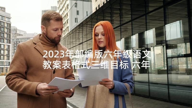 2023年部编版六年级语文教案表格式三维目标 六年级语文部编版全册教案(优秀8篇)