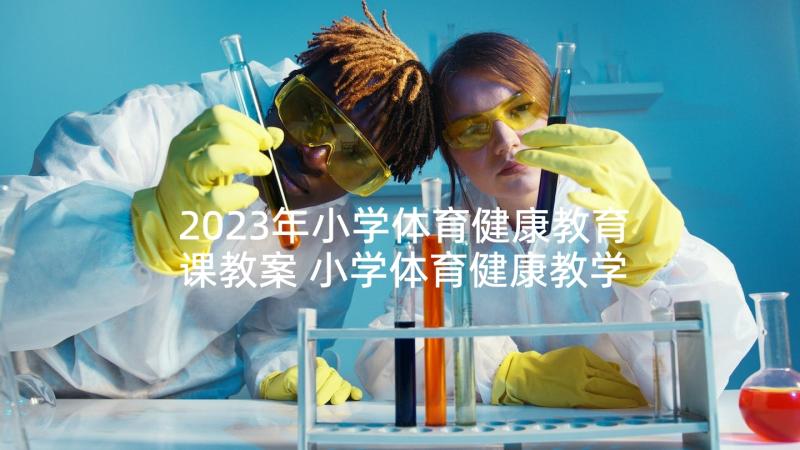 2023年小学体育健康教育课教案 小学体育健康教学计划(优质5篇)