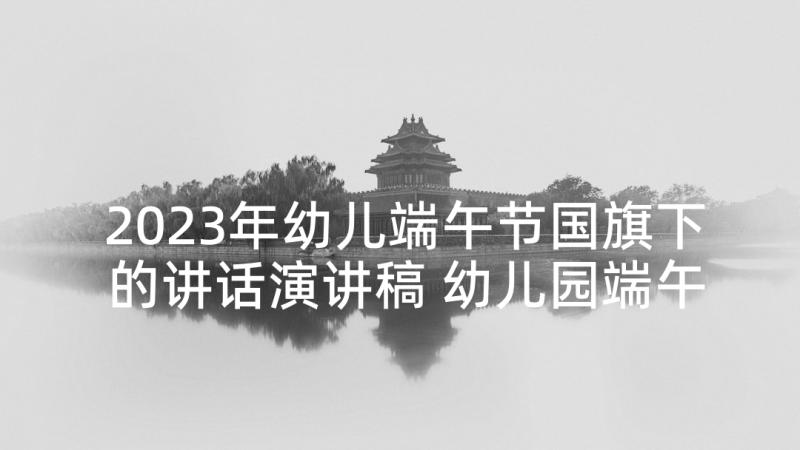 2023年幼儿端午节国旗下的讲话演讲稿 幼儿园端午节的国旗下讲话稿(优秀5篇)