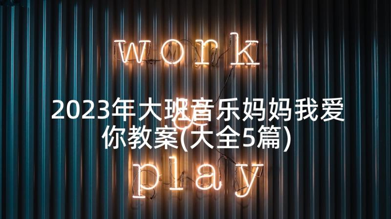 2023年大班音乐妈妈我爱你教案(大全5篇)