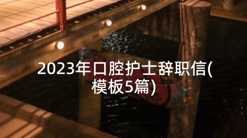 2023年口腔护士辞职信(模板5篇)