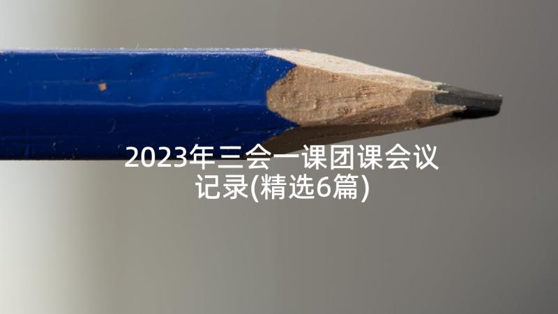2023年三会一课团课会议记录(精选6篇)