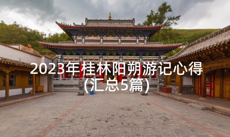 2023年桂林阳朔游记心得(汇总5篇)