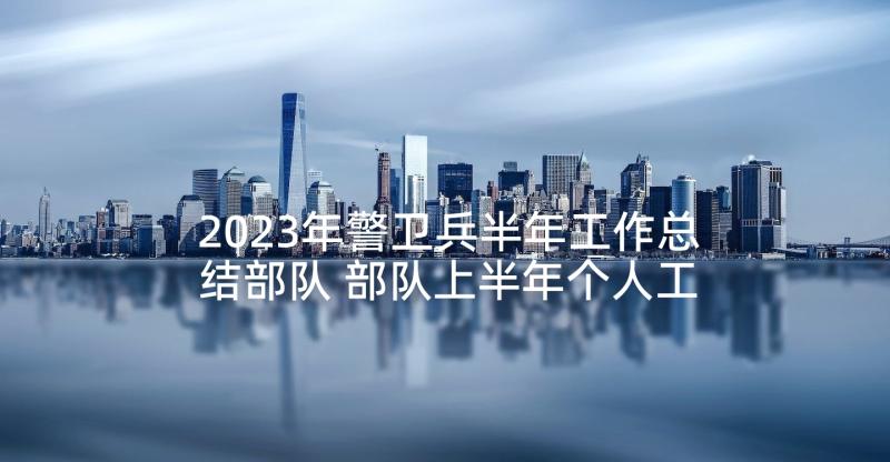 2023年警卫兵半年工作总结部队 部队上半年个人工作总结(优秀10篇)