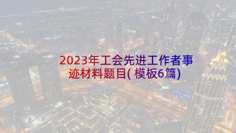 2023年工会先进工作者事迹材料题目(模板6篇)