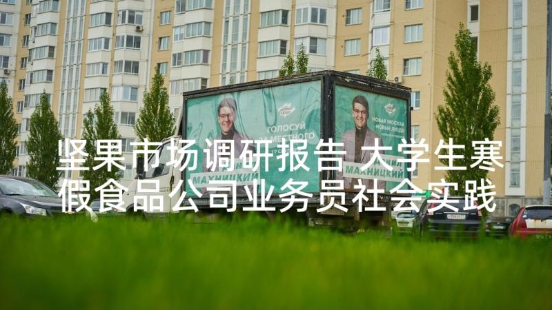 坚果市场调研报告 大学生寒假食品公司业务员社会实践报告(优秀5篇)