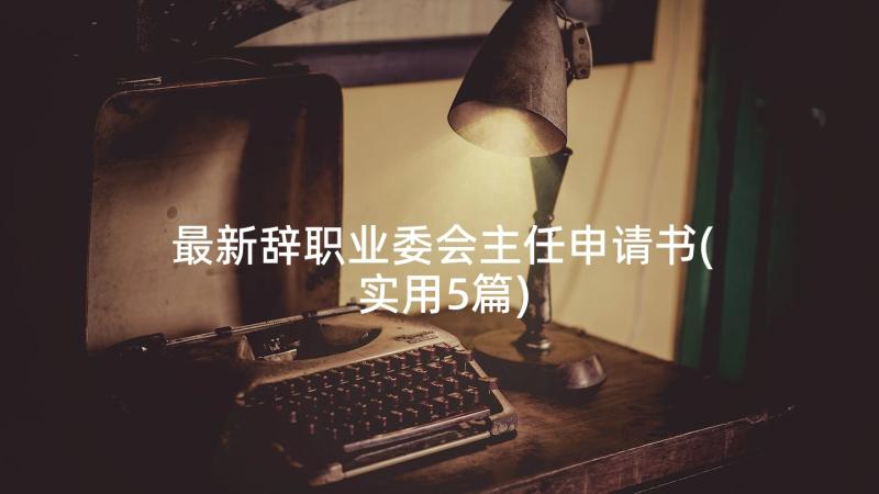 最新辞职业委会主任申请书(实用5篇)