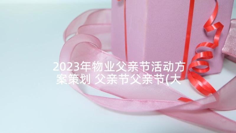 2023年物业父亲节活动方案策划 父亲节父亲节(大全10篇)