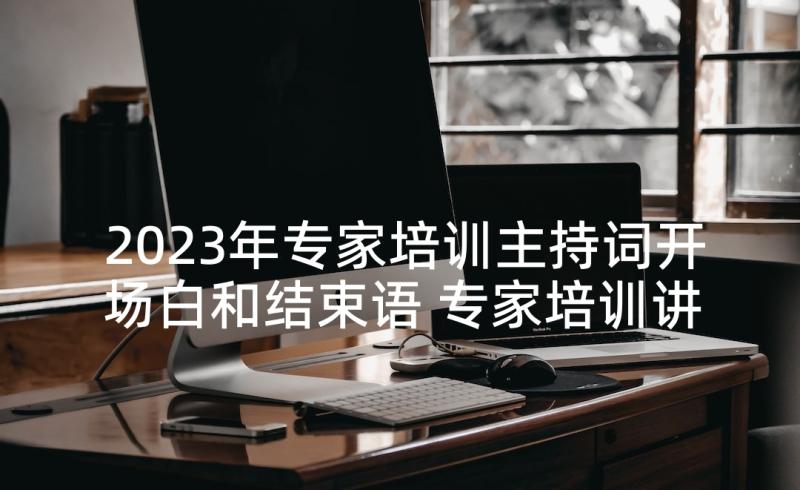 2023年专家培训主持词开场白和结束语 专家培训讲座主持词(精选5篇)