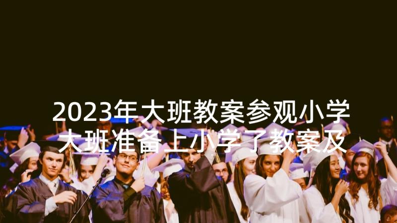 2023年大班教案参观小学 大班准备上小学了教案及反思(实用5篇)