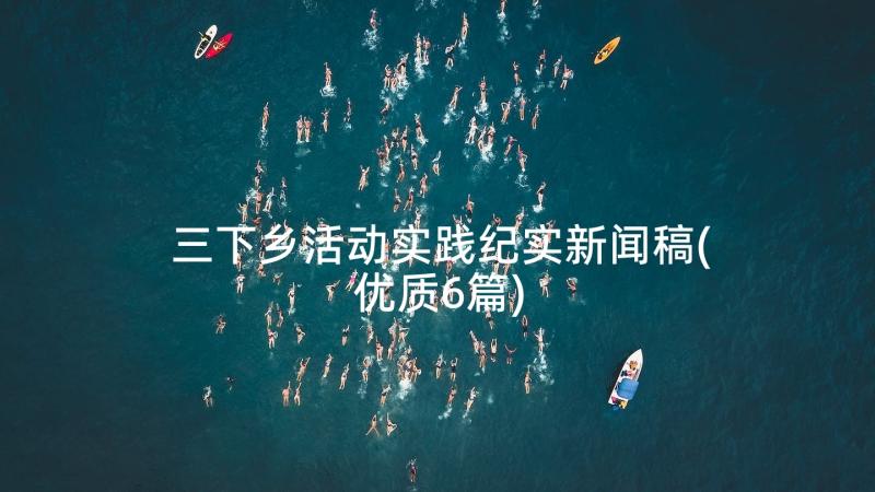 三下乡活动实践纪实新闻稿(优质6篇)