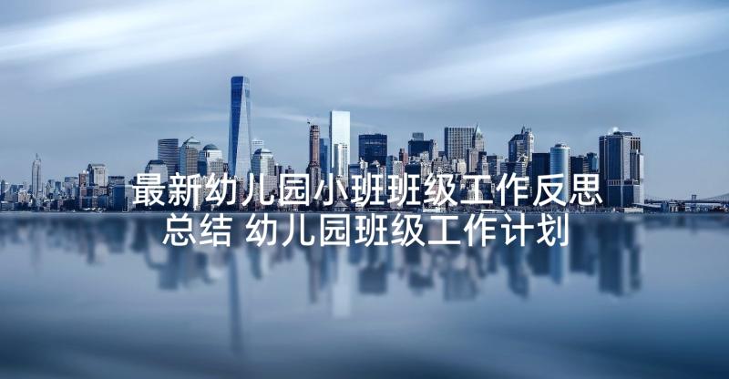 最新幼儿园小班班级工作反思总结 幼儿园班级工作计划小班(优秀9篇)