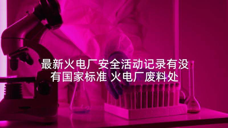 最新火电厂安全活动记录有没有国家标准 火电厂废料处理心得体会(优质8篇)