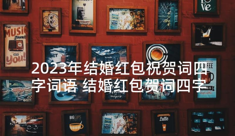 2023年结婚红包祝贺词四字词语 结婚红包贺词四字(实用5篇)