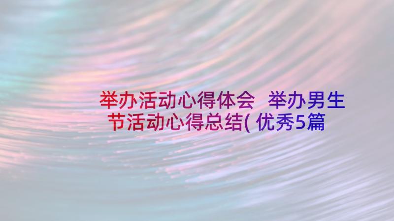 举办活动心得体会 举办男生节活动心得总结(优秀5篇)