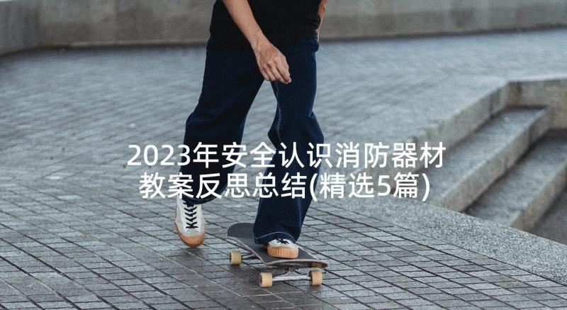 2023年安全认识消防器材教案反思总结(精选5篇)