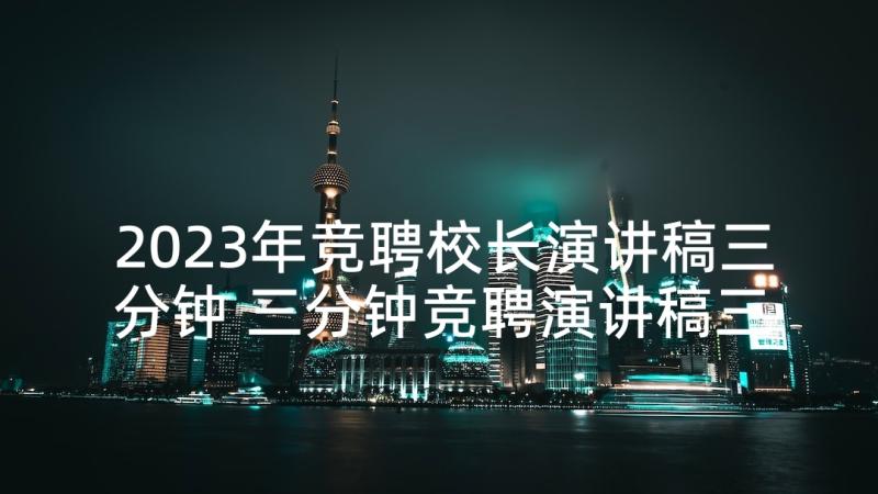 2023年竞聘校长演讲稿三分钟 三分钟竞聘演讲稿三分钟竞聘演讲稿(大全6篇)