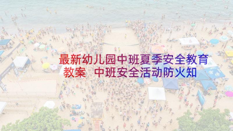 最新幼儿园中班夏季安全教育教案 中班安全活动防火知多少教案和教学反思(模板8篇)