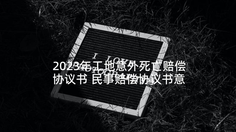 2023年工地意外死亡赔偿协议书 民事赔偿协议书意外死亡(汇总5篇)