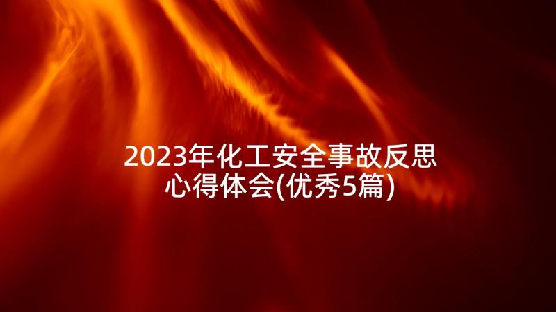 2023年化工安全事故反思心得体会(优秀5篇)