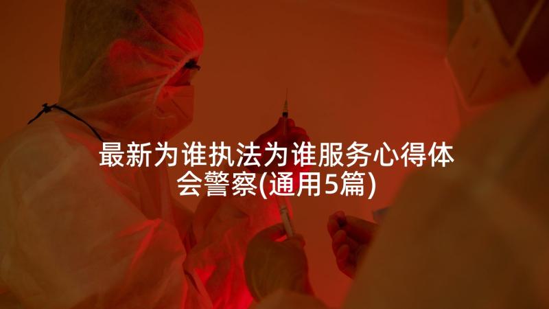 最新为谁执法为谁服务心得体会警察(通用5篇)