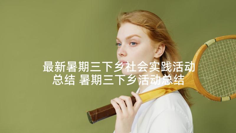 最新暑期三下乡社会实践活动总结 暑期三下乡活动总结(实用7篇)