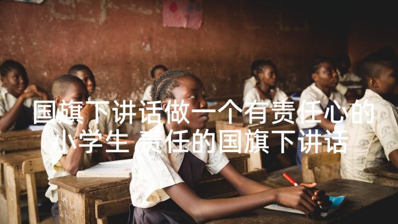 国旗下讲话做一个有责任心的小学生 责任的国旗下讲话(大全6篇)