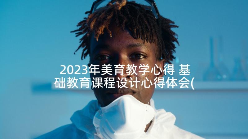 2023年美育教学心得 基础教育课程设计心得体会(实用8篇)