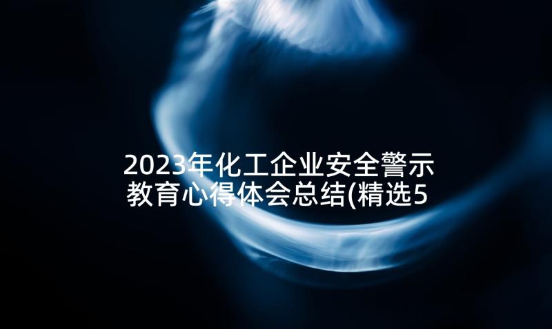 2023年化工企业安全警示教育心得体会总结(精选5篇)