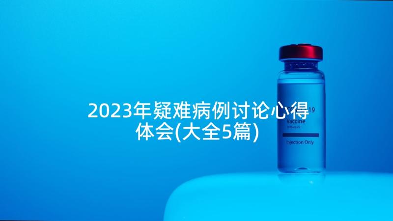 2023年疑难病例讨论心得体会(大全5篇)