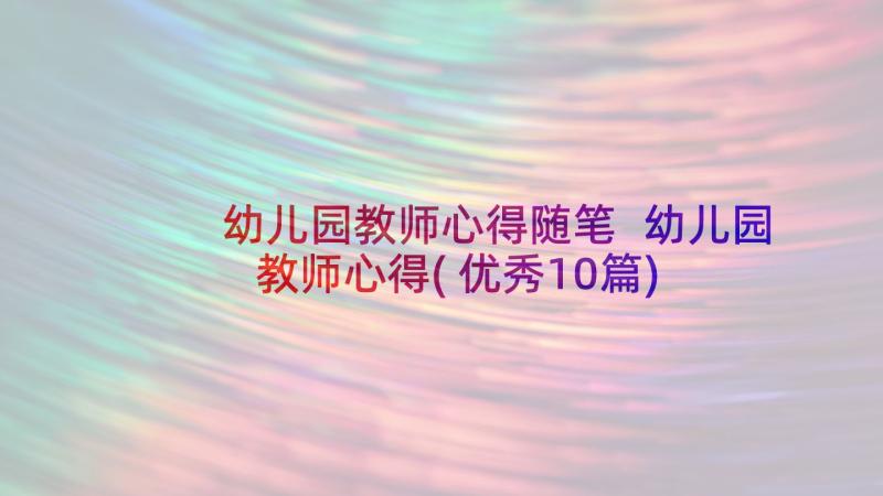 幼儿园教师心得随笔 幼儿园教师心得(优秀10篇)