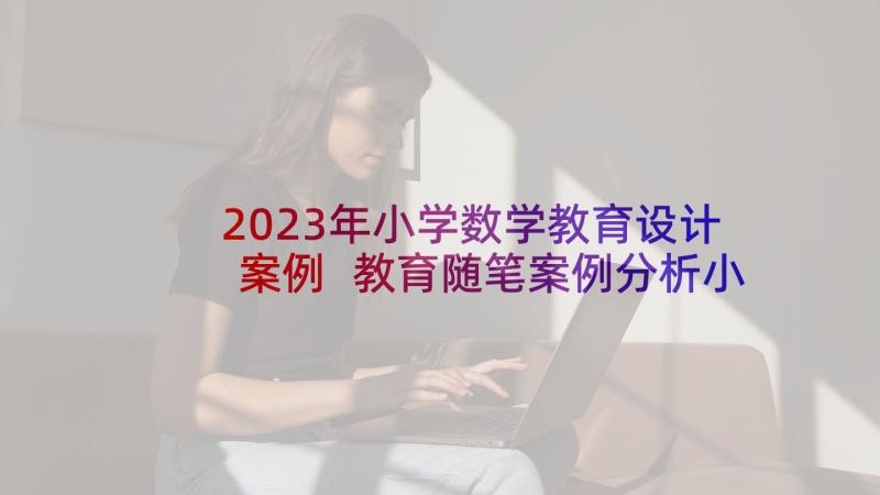 2023年小学数学教育设计案例 教育随笔案例分析小学数学(精选5篇)