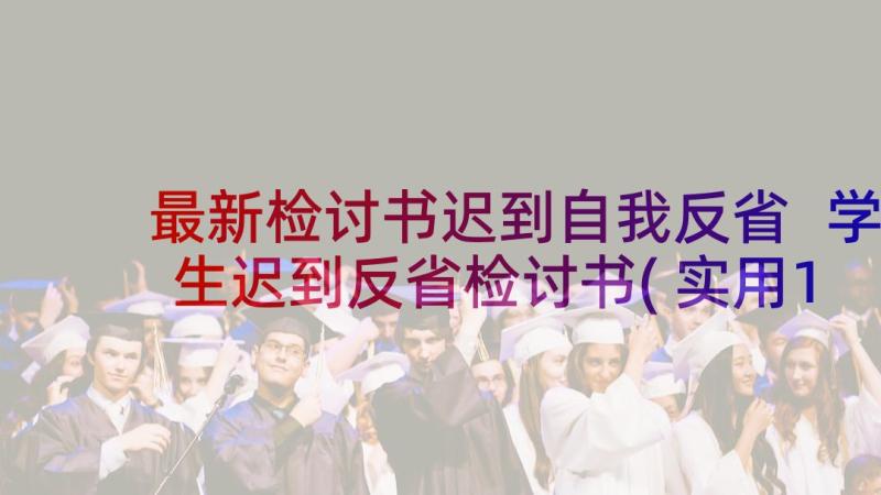 最新检讨书迟到自我反省 学生迟到反省检讨书(实用10篇)