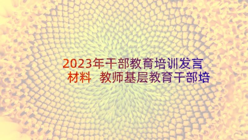 2023年干部教育培训发言材料 教师基层教育干部培训心得体会(实用5篇)