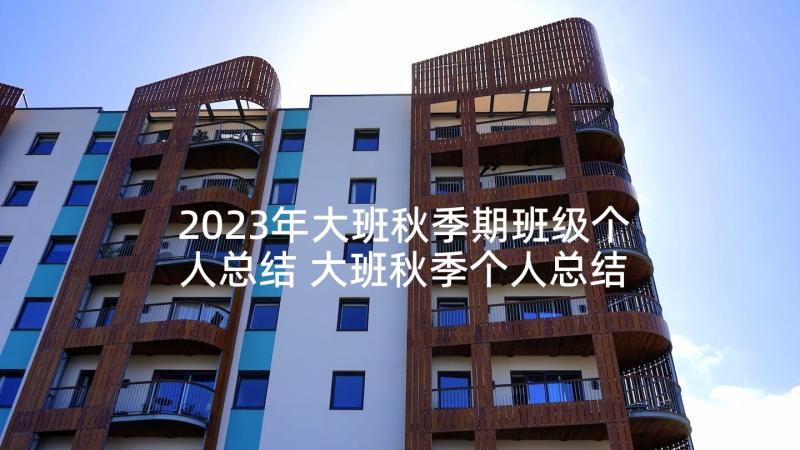 2023年大班秋季期班级个人总结 大班秋季个人总结(优质5篇)