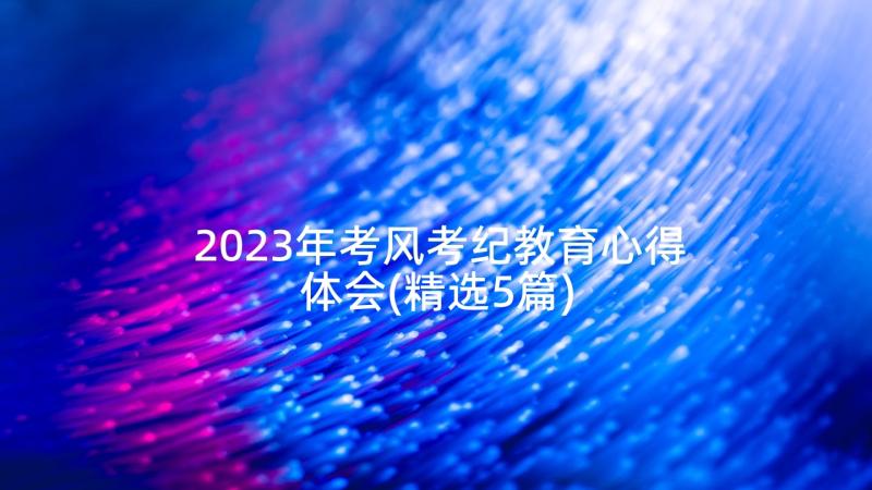2023年考风考纪教育心得体会(精选5篇)