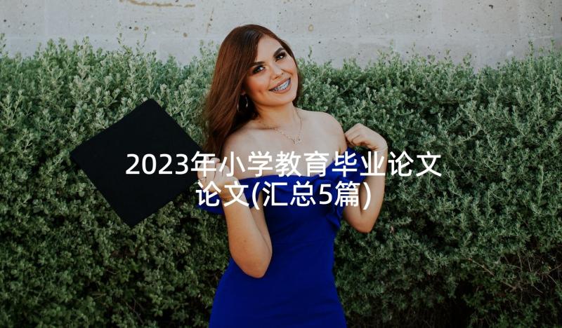 2023年小学教育毕业论文论文(汇总5篇)