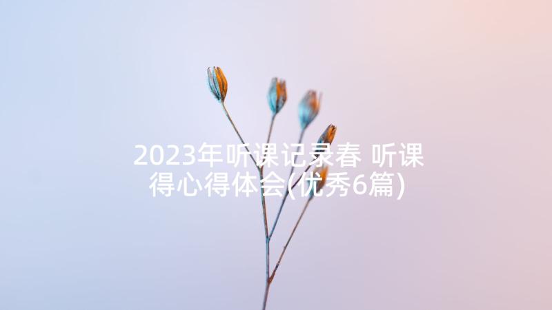 2023年听课记录春 听课得心得体会(优秀6篇)