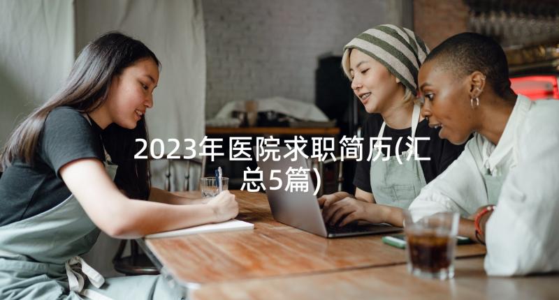 2023年医院求职简历(汇总5篇)